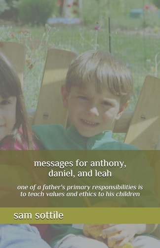 Messages for Anthony, Daniel, and Leah One of a Father's Primary Responsibilities Is to Teach Values and Ethics to His Children