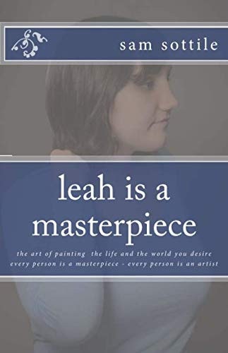 Leah Is a Masterpiece The Art of Painting the Life and the World You Desire Every Person Is a Masterpiece Every Person Is an Artist