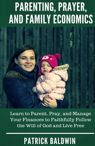 Parenting, Prayer, and Family Economics Learn to Parent, Pray, and Manage Your Finances to Faithfully Follow the Will of God and Live Free