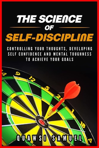 The Science of Self Discipline Control Your Thoughts, Develop Self Confidence and Mental Toughness to Achieve Your Goals