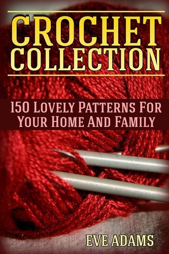 Crochet Collection 150 Lovely Patterns For Your Home And Family: (Crochet Patterns, Crochet Stitches)