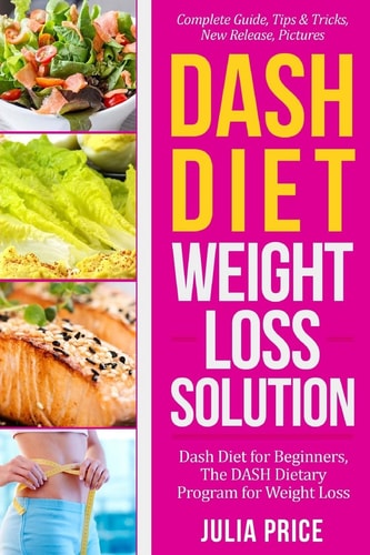 Dash Diet Weight Loss Solution Dash Diet for Beginners, the DASH Dietary Program for Weight Loss, Complete Guide, Tips and Tricks, New Release, Pictures