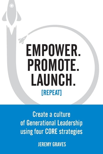 Empower. Promote. Launch. [Repeat] Create a Culture of Generational Leadership Using Four CORE Strategies