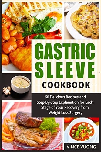 Gastric Sleeve Cookbook 60 Delicious Recipes and Step-By-Step Explanation for Each Stage of Your Recovery from Weight Loss Surgery (Bariatric Surgery Recovery Guide)