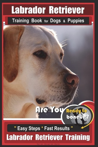 Labrador Retriever Training Book for Dogs and Puppies by BoneUP DOG Training Are You Ready to Bone Up? Easy Steps * Fast Results Labrador Retriever Training