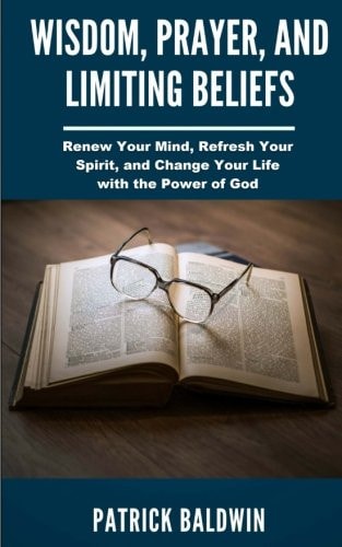 Wisdom, Prayer, and Limiting Beliefs Renew Your Mind, Refresh Your Spirit, and Change Your Life With the Power of God