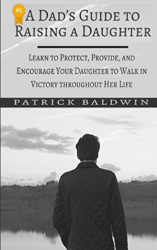 A Dad's Guide to Raising a Daughter Learn to Protect, Provide, and Encourage Your Daughter to Walk in Victory Throughout Her Life