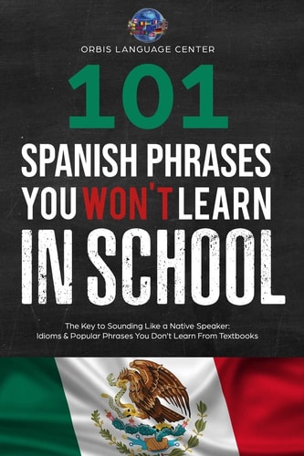 101 Spanish Phrases You Won't Learn in School The Key to Sounding Like a Native Speaker: Idioms and Popular Phrases You Don't Learn from Textbooks. Rapidly Increase Your Vocabulary (Beginner--Fluent)