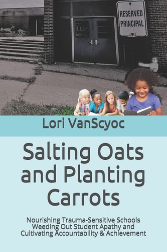 Salting Oats and Planting Carrots Nourishing Trauma Sensitive Schools Weeding Out Student Apathy and Cultivating Accountability & Achievement