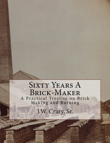 Sixty Years a Brick-Maker A Practical Treatise on Brick Making and Burning
