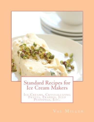 Standard Recipes for Ice Cream Makers Ice Creams, Crystallizing Fruits, Frappes, Iced Puddings, Etc.