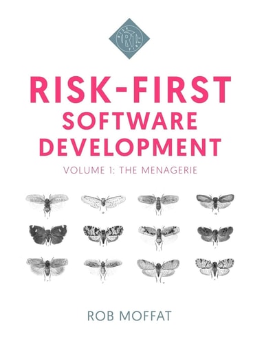Risk-First Software Development Volume 1: The Menagerie