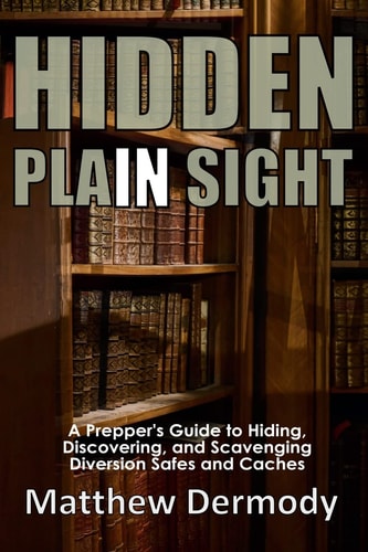 Hidden In Plain Sight A Prepper's Guide to Hiding, Discovering, and Scavenging Diversion Safes and Caches