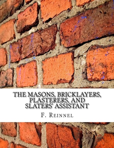 The Masons, Bricklayers, Plasterers, and Slaters' Assistant The Art of Masonry, Bricklaying, Plastering and Slating