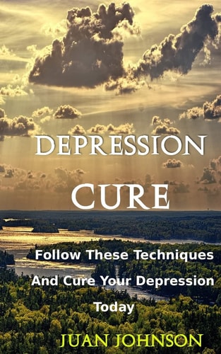 Depression Cure Start Overcoming Your Depression Today by Following These Effective Strategies and Techniques(Take Back Your Happiness Today)
