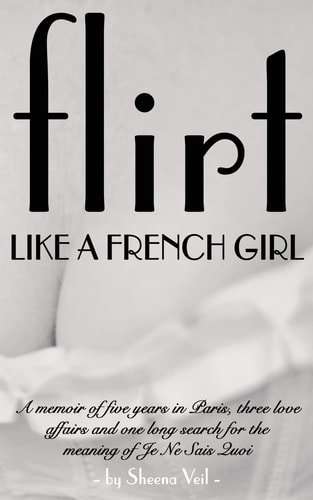Flirt Like a French Girl Five Years in Paris, Three Love Affairs, One Long Search for the Meaning of Je Ne Sais Quoi
