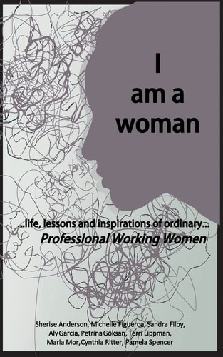 I Am a Woman ... Life, Lessons and Inspirations of Ordinary Professional Working Women