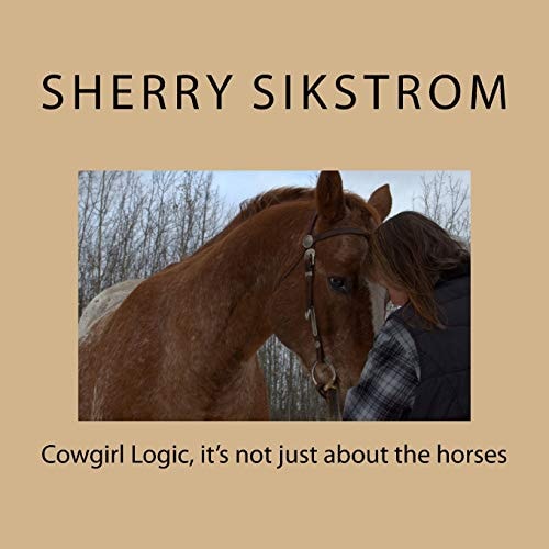 Cowgirl Logic, It's Not Just about the Horses Poetry, Pictures, and Points to Ponder about Alberta Farmlife