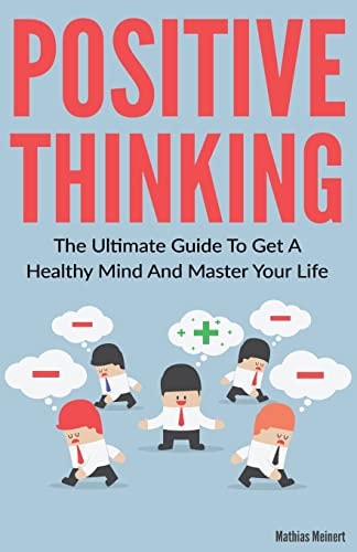 Positive Thinking The Ultimate Guide To Get A Healthy Mind And Master Your Life