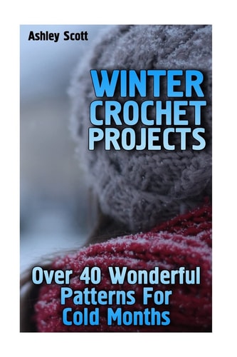 Winter Crochet Projects Over 40 Wonderful Patterns For Cold Months: (Crochet Patterns, Crochet Stitches)