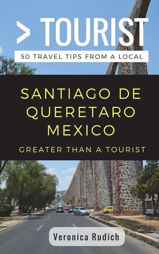 Greater Than a Tourist- Santiago de Queretaro Mexico 50 Travel Tips from a Local