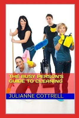 The Busy Persons Guide to Cleaning: Creating a Clean Living Environment with Minimal Time and Cost
