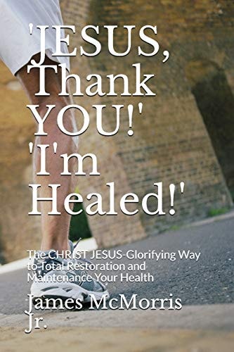 'JESUS, Thank YOU!' 'I'm Healed!' The CHRIST JESUS-Glorifying Way to Total Restoration and Maintenance Your Health