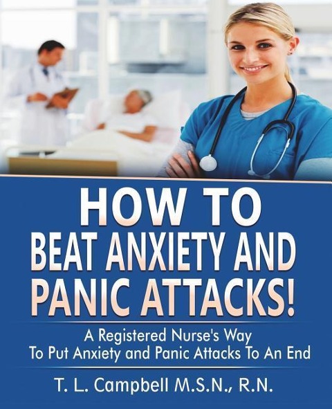 How to Beat Anxiety and Panic Attacks!: A Registered Nurses Way to Put Anxiety and Panic Attacks to an End