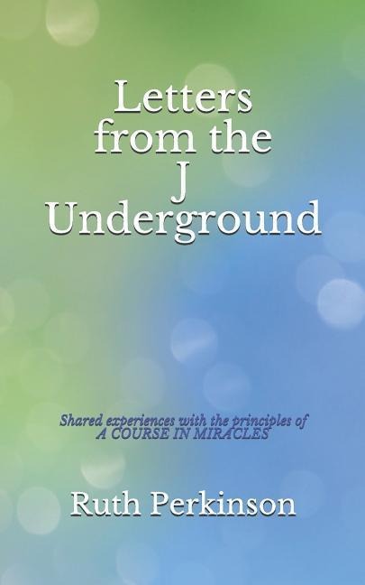 Letters from the J Underground: Shared Experiences with the Principles of a Course in Miracles