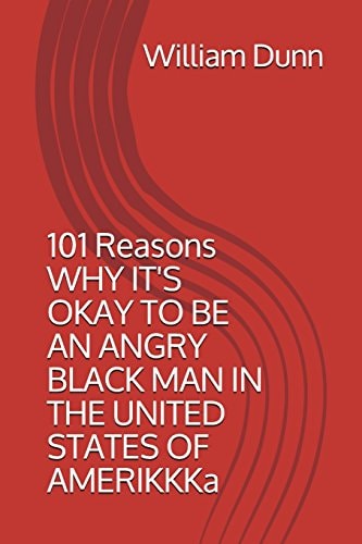 101 Reasons Why It's Okay to Be an Angry Black Man in the United States of Amerikkka