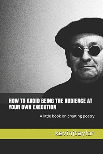 How to Avoid Being the Audience at Your Own Execution A Little Book on Creating Poetry