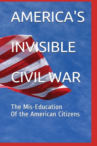 America's Invisible Civil War The Mis-Education of the American Citizens