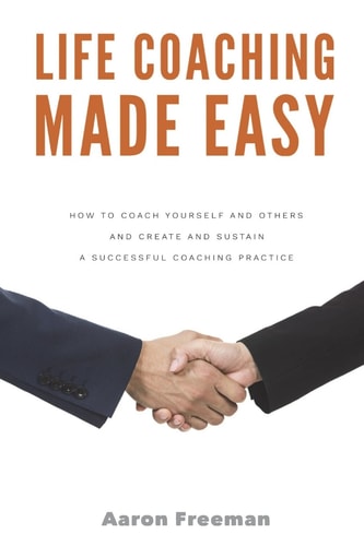 Life Coaching Made Easy How to Coach Yourself and Others Effectively and Create and Sustain a Successful Coaching Practice