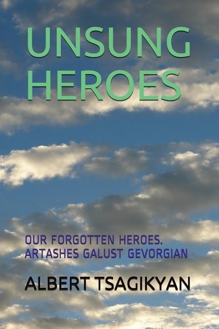 Unsung Heroes: Our Forgotten Heroes. Artashes Galust Gevorgian