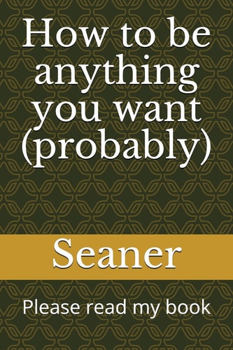 How to Be Anything You Want (Probably) Please Read My Book