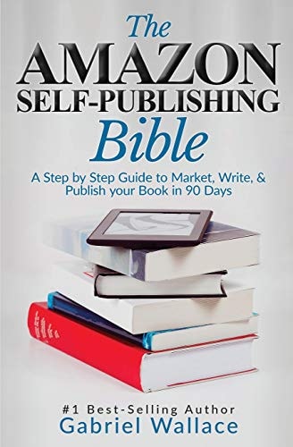 The Amazon Self-Publishing Bible A Step-By-Step Guide to Market, Write & Publish Your Book in 90 Days