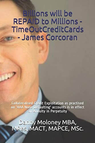 Billions Will be REPAID to Millions - TimeOutCreditCards - James Corcoran Collateralised Credit Exploitation as Practised on 'AAA None Defaulting' Accounts & is in Effect an Annuity in Perpetuity