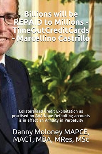 Billions Will be REPAID to Millions - TimeOutCreditCards - Marcellino Castrillo Collateralised Credit Exploitation as Practised on AAA None Defaulting Accounts is in Effect an Annuity in Perpetuity