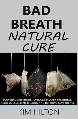 Bad Breath Natural Cure: Powerful Methods to Boost Mouth Freshness, Achieve Excellent Breath, and Improve Confidence