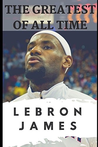 The Greatest of All Time LeBron James: The Story of How LeBron James Became the Most Dominant Player in the NBA
