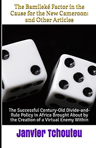 The Bamileké Factor in the Cause for the New Cameroon And Other Articles: The Successful Century-Old Divide-and-Rule Policy in Africa Brought About by the Creation of a Virtual Enemy Within