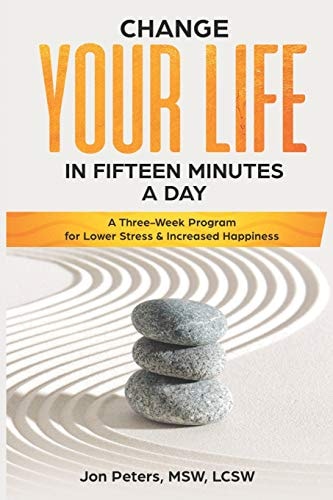 Change Your Life in Fifteen Minutes a Day A Three-Week Program for Lower Stress & Increased Happiness