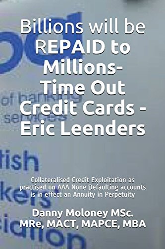 Billions Will Be Repaid to Millions- Time Out Credit Cards - Eric Leenders Collateralised Credit Exploitation As Practised on AAA None Defaulting Accounts Is in Effect an Annuity in Perpetuity