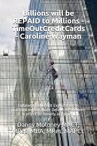 Billions Will be REPAID to Millions - TimeOutCreditCards - Caroline Wayman Collateralised Credit Exploitation as Practised on AAA None Defaulting Accounts is in Effect an Annuity in Perpetuity