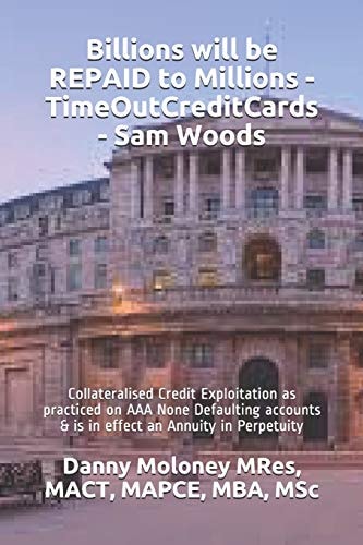 Billions Will be REPAID to Millions - TimeOutCreditCards - Sam Woods Collateralised Credit Exploitation as Practiced on AAA None Defaulting Accounts & is in Effect an Annuity in Perpetuity