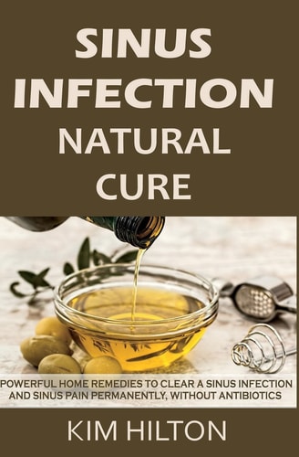 Sinus Infection Natural Cure Powerful Home Remedies to Clear a Sinus Infection and Sinus Pain Permanently, Without Antibiotics