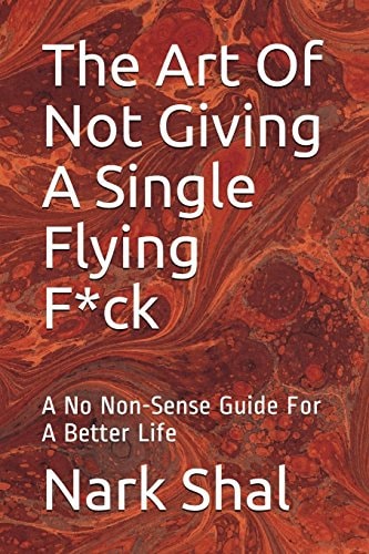 The Art of Not Giving a Single Flying F*ck A No Non-Sense Guide for a Better Life