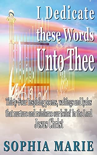 I Dedicate These Words Unto Thee Twenty Eight Inspiring Poems, Writings and Lyrics That Nurture and Reinforce Our Belief in Our Lord Jesus Christ
