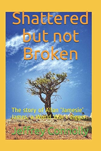 Shattered But Not Broken The Story of Allan 'Jamesie' James, a World War I Digger.