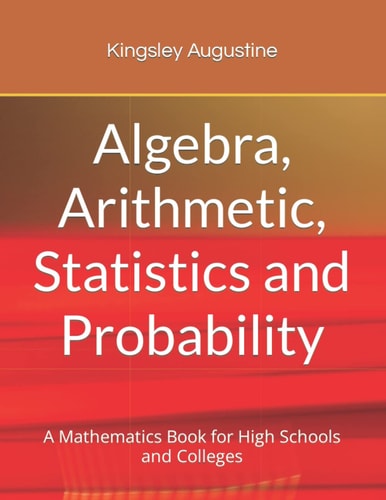 Algebra, Arithmetic, Statistics and Probability A Mathematics Book for High Schools and Colleges